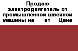 Продаю электродвигатель от промышленной швейной машины на 380 вт  › Цена ­ 5 000 - Челябинская обл., Чебаркуль г. Электро-Техника » Другое   . Челябинская обл.